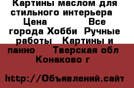 Картины маслом для стильного интерьера › Цена ­ 30 000 - Все города Хобби. Ручные работы » Картины и панно   . Тверская обл.,Конаково г.